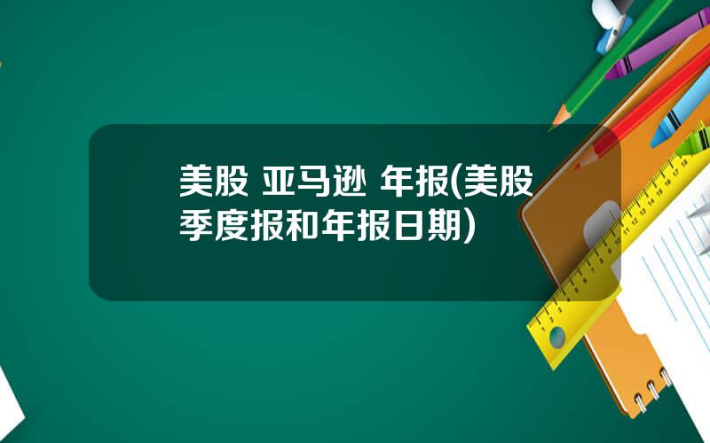 美股 亚马逊 年报(美股季度报和年报日期)